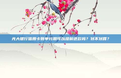 光大银行信用卡账单分期可以提前还款吗?划不划算?