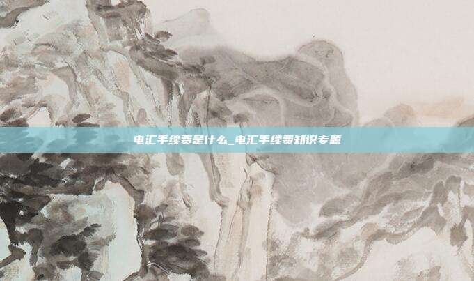 电汇手续费是什么_电汇手续费知识专题