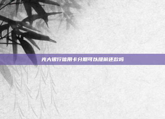 光大银行信用卡分期可以提前还款吗