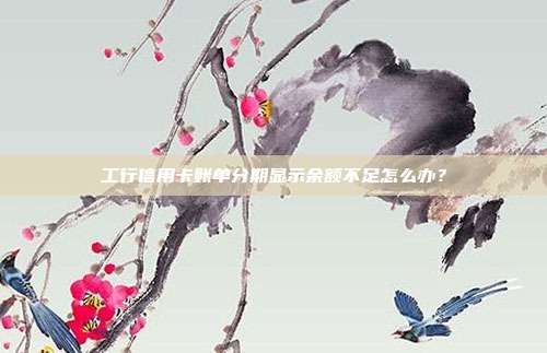 工行信用卡账单分期显示余额不足怎么办?