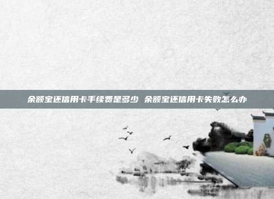 余额宝还信用卡手续费是多少 余额宝还信用卡失败怎么办