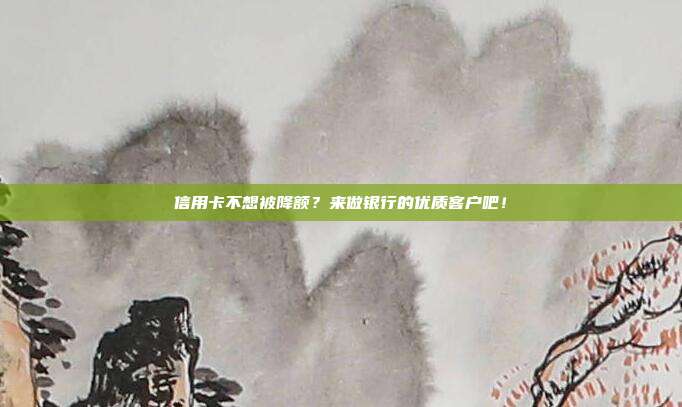 信用卡不想被降额?来做银行的优质客户吧!