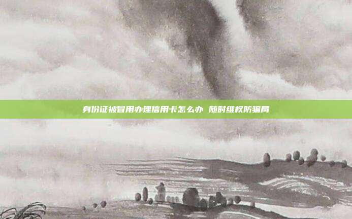 身份证被冒用办理信用卡怎么办 随时维权防骗局