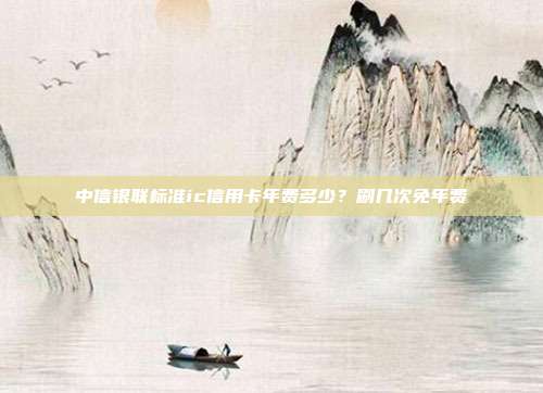 中信银联标准ic信用卡年费多少?刷几次免年费