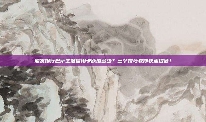 浦发银行巴萨主题信用卡额度多少?三个技巧教你快速提额!
