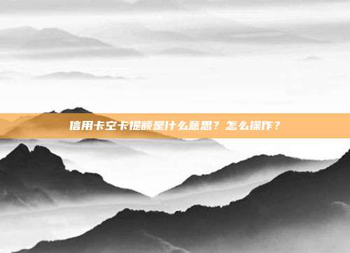信用卡空卡提额是什么意思?怎么操作?