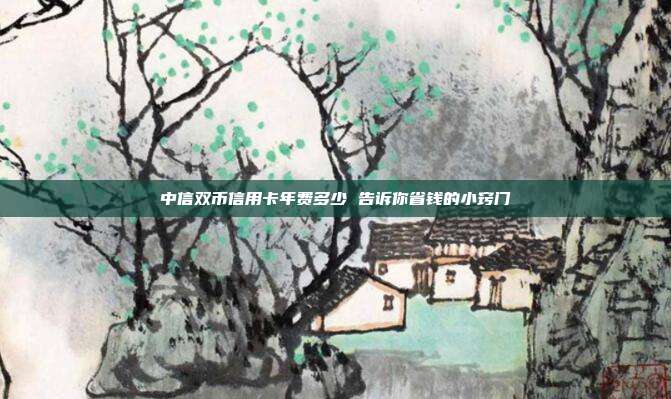 中信双币信用卡年费多少 告诉你省钱的小窍门