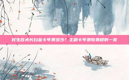 民生百夫长白金卡年费多少?主副卡年费收费规则一览