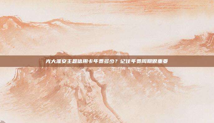 光大淮安主题信用卡年费多少?记住年费周期很重要