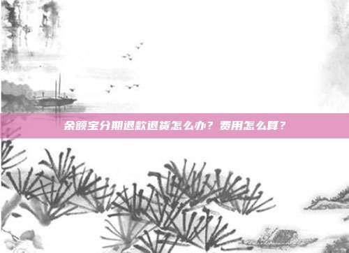 余额宝分期退款退货怎么办?费用怎么算?