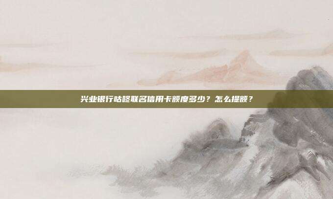 兴业银行咕咚联名信用卡额度多少?怎么提额?
