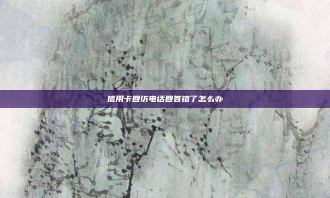 信用卡回访电话回答错了怎么办