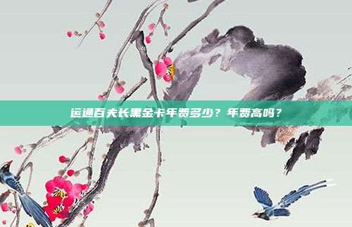 运通百夫长黑金卡年费多少?年费高吗?