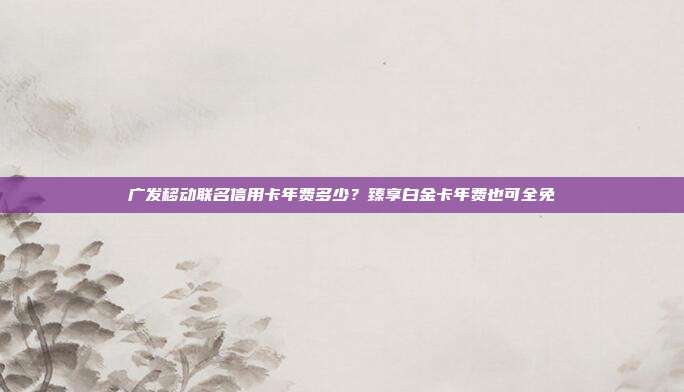 广发移动联名信用卡年费多少?臻享白金卡年费也可全免