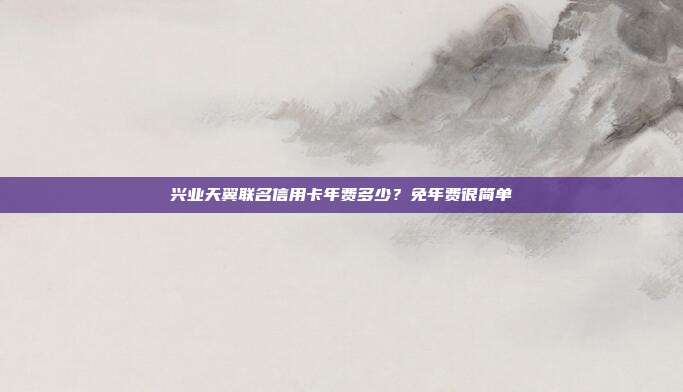 兴业天翼联名信用卡年费多少?免年费很简单
