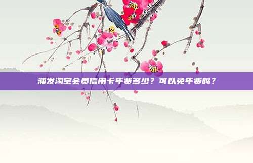 浦发淘宝会员信用卡年费多少?可以免年费吗?
