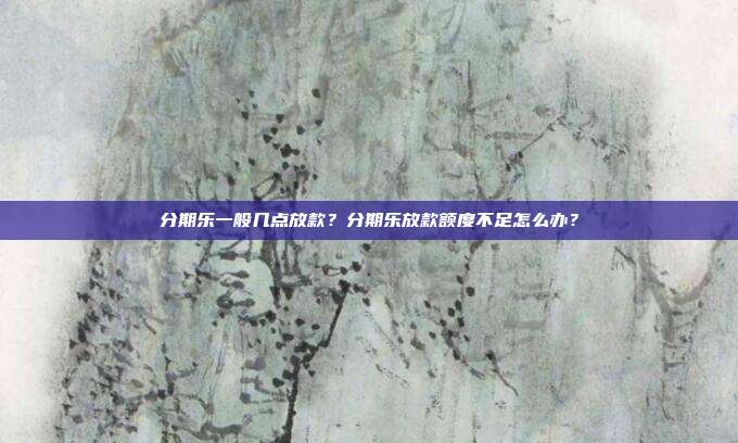 分期乐一般几点放款?分期乐放款额度不足怎么办?