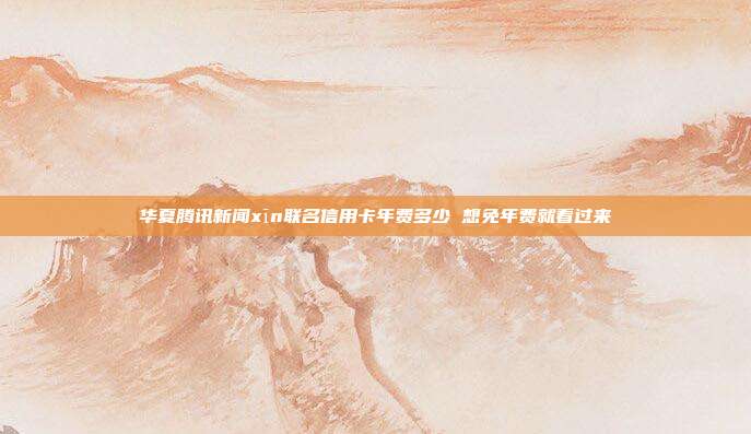 华夏腾讯新闻xīn联名信用卡年费多少 想免年费就看过来