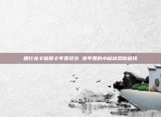 建行龙卡信用卡年费多少 免年费的小秘诀帮你省钱