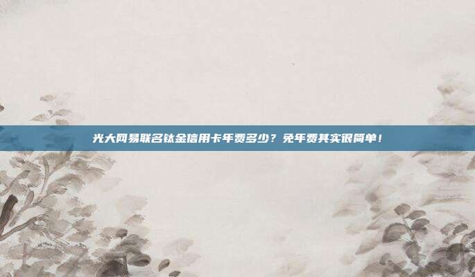 光大网易联名钛金信用卡年费多少?免年费其实很简单!