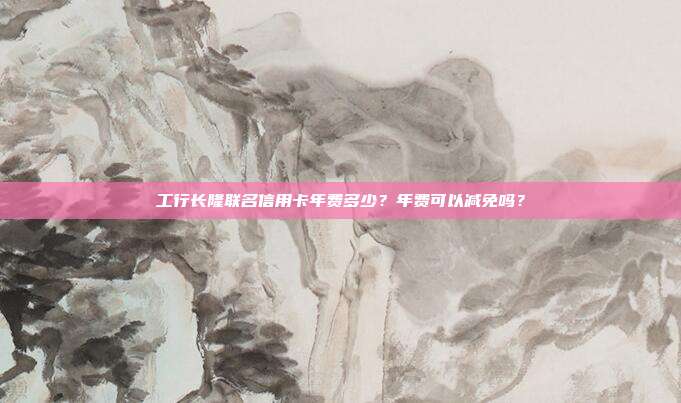 工行长隆联名信用卡年费多少?年费可以减免吗?