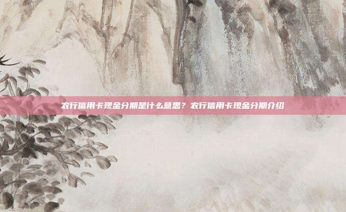 农行信用卡现金分期是什么意思?农行信用卡现金分期介绍