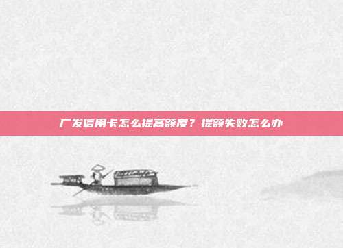 广发信用卡怎么提高额度?提额失败怎么办