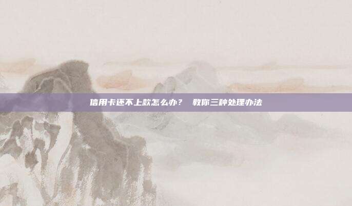 信用卡还不上款怎么办? 教你三种处理办法