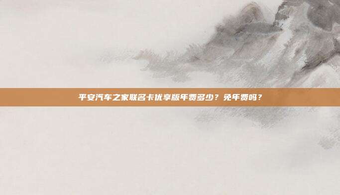 平安汽车之家联名卡优享版年费多少?免年费吗?