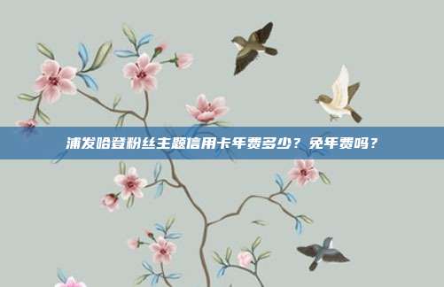 浦发哈登粉丝主题信用卡年费多少?免年费吗?