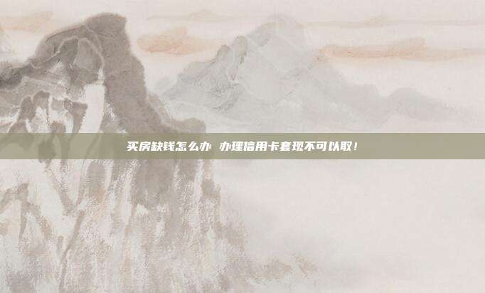 买房缺钱怎么办 办理信用卡套现不可以取!