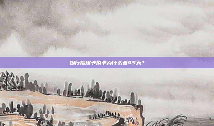 银行信用卡销卡为什么要45天?