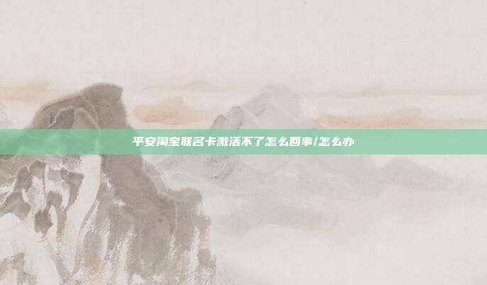 平安淘宝联名卡激活不了怎么回事/怎么办