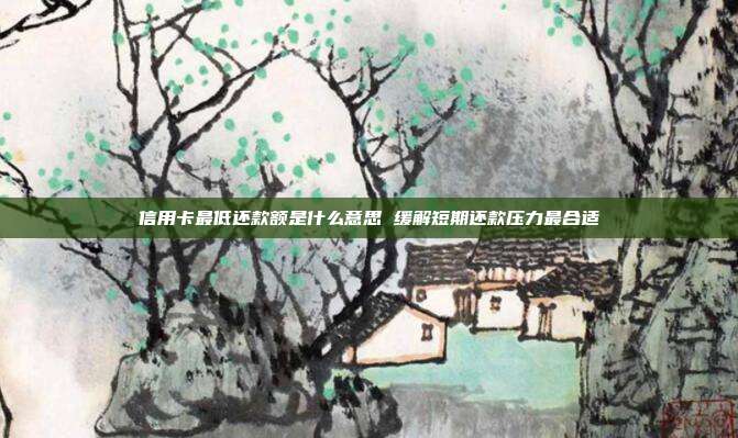 信用卡最低还款额是什么意思 缓解短期还款压力最合适