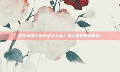 建行信用卡被冻结怎么办?这才是正确的做法!