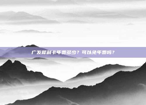 广发犀利卡年费多少?可以免年费吗?