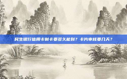 民生银行信用卡制卡要多久能到?卡片审核要几天?