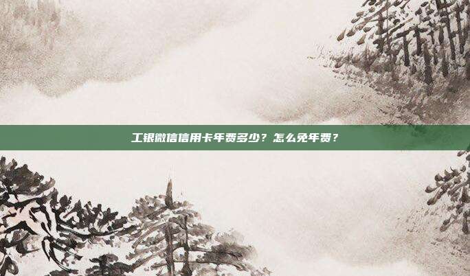 工银微信信用卡年费多少?怎么免年费?