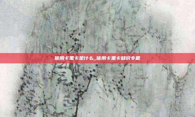 信用卡黑卡是什么_信用卡黑卡知识专题