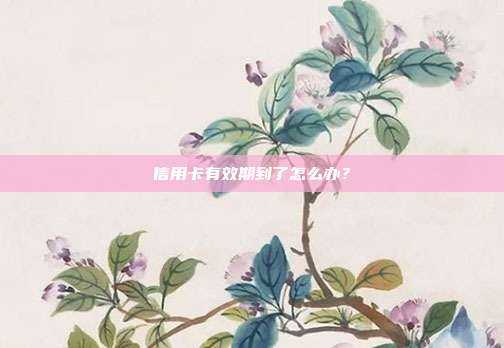 信用卡有效期到了怎么办?