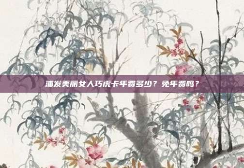 浦发美丽女人巧虎卡年费多少?免年费吗?