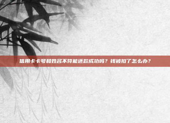 信用卡卡号和姓名不符能还款成功吗?钱被扣了怎么办?