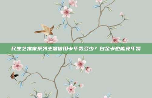 民生艺术家系列主题信用卡年费多少?白金卡也能免年费