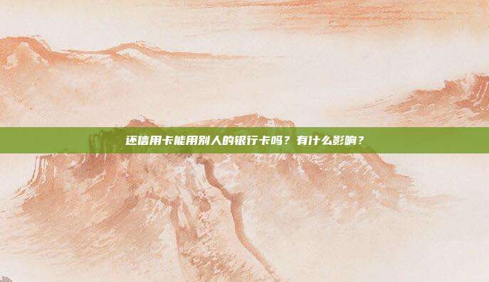 还信用卡能用别人的银行卡吗?有什么影响?