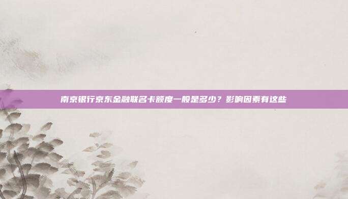 南京银行京东金融联名卡额度一般是多少?影响因素有这些