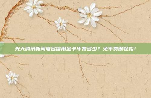 光大腾讯新闻联名信用金卡年费多少?免年费很轻松!