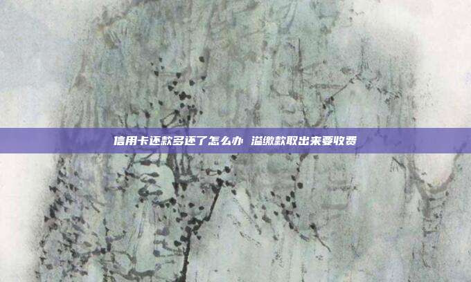 信用卡还款多还了怎么办 溢缴款取出来要收费