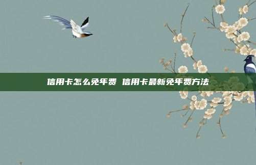信用卡怎么免年费 信用卡最新免年费方法