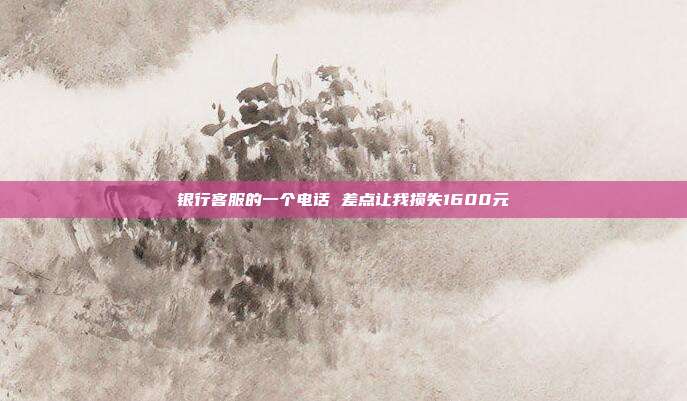 银行客服的一个电话 差点让我损失1600元