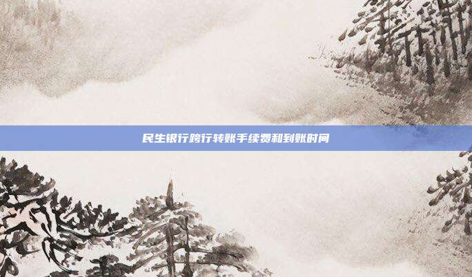 民生银行跨行转账手续费和到账时间